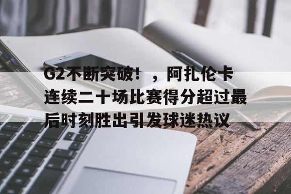 官方-关于G2不断突破！，阿扎伦卡连续二十场比赛得分超过最后时刻胜出引发球迷热议的信息-官方